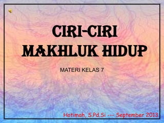 CIRI-CIRI
MAKHLUK HIDUP
Hotimah, S.Pd.Si --- September 2013
MATERI KELAS 7
 