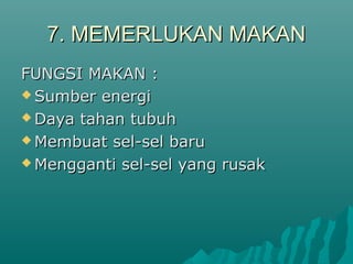 7. MEMERLUKAN MAKAN7. MEMERLUKAN MAKAN
FUNGSI MAKAN :FUNGSI MAKAN :
 Sumber energiSumber energi
 Daya tahan tubuhDaya tahan tubuh
 Membuat sel-sel baruMembuat sel-sel baru
 Mengganti sel-sel yang rusakMengganti sel-sel yang rusak
 