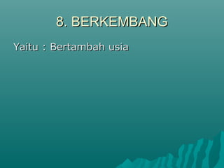8. BERKEMBANG8. BERKEMBANG
Yaitu : Bertambah usiaYaitu : Bertambah usia
 