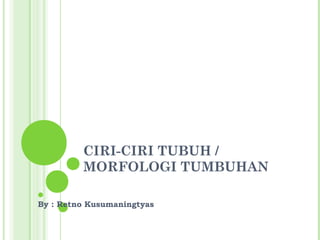 CIRI-CIRI TUBUH /
MORFOLOGI TUMBUHAN
By : Retno Kusumaningtyas

 