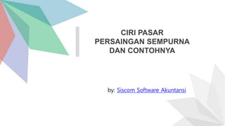 CIRI PASAR
PERSAINGAN SEMPURNA
DAN CONTOHNYA
by: Siscom Software Akuntansi
 