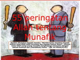 55 peringatan 
Allah tentang 
Munafik 
Apabila dikatakan kepada mereka: "Marilah kamu (tunduk) kepada 
hukum yang Allah telah turunkan dan kepada hukum Rasul", niscaya 
kamu lihat orang-orang munafik menghalangi (manusia) dengan 
sekuat-kuatnya dari (mendekati) kamu." (QS. An-Nisaa[4]:61) 
 