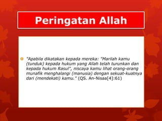 Peringatan Allah 
 "Apabila dikatakan kepada mereka: "Marilah kamu 
(tunduk) kepada hukum yang Allah telah turunkan dan 
kepada hukum Rasul", niscaya kamu lihat orang-orang 
munafik menghalangi (manusia) dengan sekuat-kuatnya 
dari (mendekati) kamu." (QS. An-Nisaa[4]:61) 
 