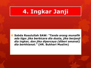 4. Ingkar Janji 
 Sabda Rasulullah SAW: "Tanda orang munafik 
ada tiga: jika berbicara dia dusta, jika berjanji 
dia ingkar, dan jika dipercaya (diberi amanat) 
dia berkhianat." (HR. Bukhari Muslim) 
 