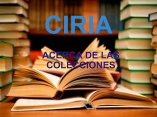 CIRIA ACERCA DE LAS COLECCIONES 