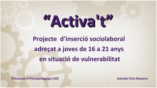 “Activa't”
Projecte d'inserció sociolaboral
adreçat a joves de 16 a 21 anys
en situació de vulnerabilitat
Pràcticum II Psicopedagogia UOC

Iolanda Ciria Navarro

 