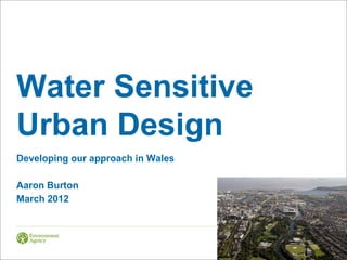 Water Sensitive
Urban Design
Developing our approach in Wales

Aaron Burton
March 2012
 