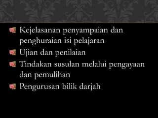 Kejelasanan penyampaian dan
penghuraian isi pelajaran
Ujian dan penilaian
Tindakan susulan melalui pengayaan
dan pemulihan
Pengurusan bilik darjah
 