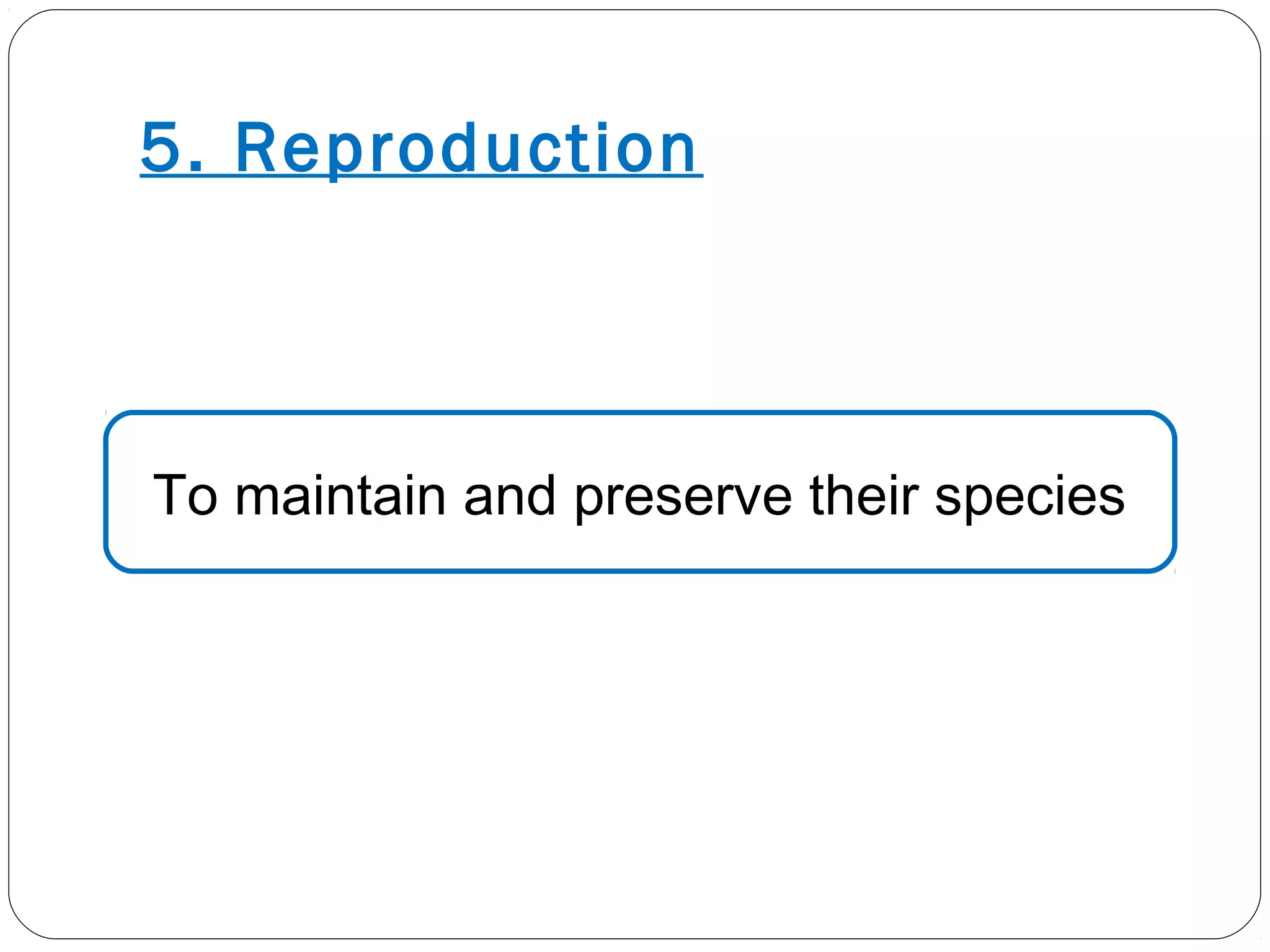 5. Reproduction
To maintain and preserve their species
 