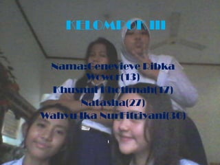 KELOMPOK III
Nama:Genevieve Ribka
Wowor(13)
Khusnul Khotimah(17)
Natasha(27)
Wahyu Ika NurFitriyani(36)
 
