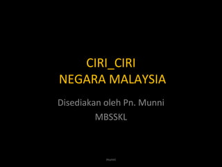 CIRI_CIRI
NEGARA MALAYSIA
Disediakan oleh Pn. Munni
MBSSKL
munni
 