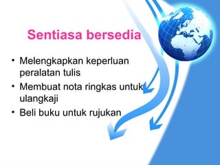 Sentiasa bersedia
• Melengkapkan keperluan
  peralatan tulis
• Membuat nota ringkas untuk
  ulangkaji
• Beli buku untuk rujukan
 