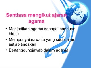 Sentiasa mengikut ajaran
         agama
• Menjadikan agama sebagai panduan
  hidup
• Mempunyai nawaitu yang suci dalam
  setiap tindakan
• Bertanggungjawab dalam agama
 