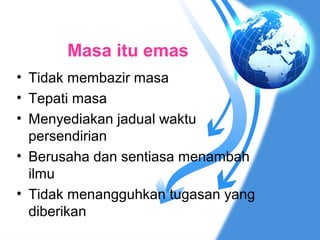 Masa itu emas
• Tidak membazir masa
• Tepati masa
• Menyediakan jadual waktu
  persendirian
• Berusaha dan sentiasa menambah
  ilmu
• Tidak menangguhkan tugasan yang
  diberikan
 