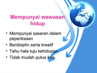 Mempunyai wawasan
       hidup
• Mempunyai sasaran dalam
  peperiksaan
• Berdisiplin serta kreatif
• Tahu hala tuju kehidupan
• Tidak mudah putus asa
 