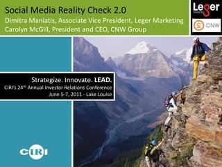 Social Media Reality Check 2.0 Dimitra Maniatis, Associate Vice President, Leger Marketing Carolyn McGill, President and CEO, CNW Group Strategize. Innovate. LEAD.CIRI’s 24th Annual Investor Relations ConferenceJune 5-7, 2011 - Lake Louise 