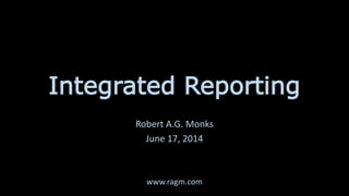 Integrated Reporting
Robert A.G. Monks
June 17, 2014
www.ragm.com
 