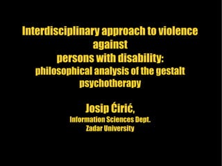 Interdisciplinary approach to violence
against
persons with disability:
philosophical analysis of the gestalt
psychotherapy
Josip Ćirić,
Information Sciences Dept.
Zadar University
 