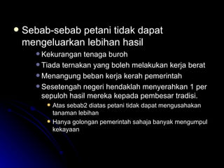 Sebab-sebab petani tidak dapat mengeluarkan lebihan hasil  Kekurangan tenaga buroh Tiada ternakan yang boleh melakukan kerja berat Menangung beban kerja kerah pemerintah Sesetengah negeri hendaklah menyerahkan 1 per sepuloh hasil mereka kepada pembesar tradisi. Atas sebab2 diatas petani tidak dapat mengusahakan tanaman lebihan  Hanya golongan pemerintah sahaja banyak mengumpul kekayaan  