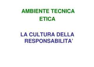AMBIENTE TECNICA
     ETICA

LA CULTURA DELLA
 RESPONSABILITA’
 