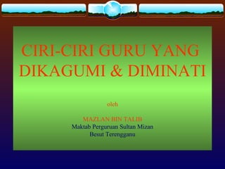 CIRI-CIRI GURU YANG
DIKAGUMI & DIMINATI
oleh
MAZLAN BIN TALIB
Maktab Perguruan Sultan Mizan
Besut Terengganu
 
