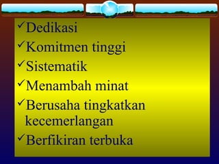 Dedikasi
Komitmen tinggi
Sistematik
Menambah minat
Berusaha tingkatkan
kecemerlangan
Berfikiran terbuka
 