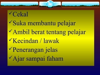 Cekal
Suka membantu pelajar
Ambil berat tentang pelajar
Kecindan / lawak
Penerangan jelas
Ajar sampai faham
 