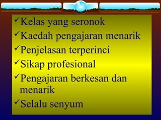 Kelas yang seronok
Kaedah pengajaran menarik
Penjelasan terperinci
Sikap profesional
Pengajaran berkesan dan
menarik
Selalu senyum
 