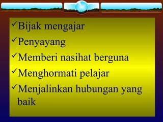Bijak mengajar
Penyayang
Memberi nasihat berguna
Menghormati pelajar
Menjalinkan hubungan yang
baik
 
