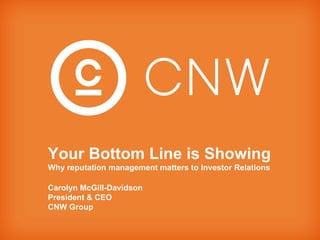 Your Bottom Line is Showing Why reputation management matters to Investor Relations Carolyn McGill-Davidson President & CEO CNW Group  