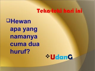 Teka-teki hari ini 
Hewan 
apa yang 
namanya 
cuma dua 
huruf? 
UdanG 
 