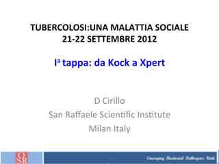 TUBERCOLOSI:UNA	
  MALATTIA	
  SOCIALE	
  
      21-­‐22	
  SETTEMBRE	
  2012	
  

      Ia	
  tappa:	
  da	
  Kock	
  a	
  Xpert	
  


                 D	
  Cirillo	
  
    San	
  Raﬀaele	
  Scien/ﬁc	
  Ins/tute	
  
                Milan	
  Italy	
  
 