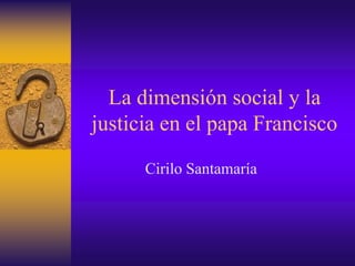 La dimensión social y la
justicia en el papa Francisco
Cirilo Santamaría
 