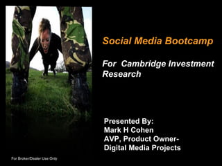 Social Media Bootcamp For  Cambridge Investment Research Presented By: Mark H Cohen AVP, Product Owner- Digital Media Projects For Broker/Dealer Use Only 