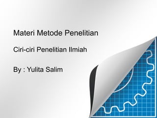 Materi Metode Penelitian 
Ciri-ciri Penelitian Ilmiah 
By : Yulita Salim 
 