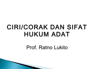 CIRI/CORAK DAN SIFAT
HUKUM ADAT
Prof. Ratno Lukito
 