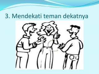 3. Mendekati teman dekatnya
 