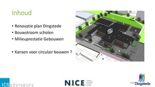 Inhoud
• Renovatie plan Dingstede
• Bouwstroom scholen
• Milieuprestatie Gebouwen
• Kansen voor circulair bouwen ?
 