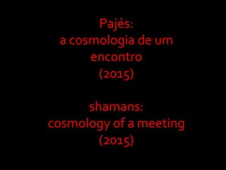 Pajés:
a cosmologia de um
encontro
(2015)
shamans:
cosmology of a meeting
(2015)
 
