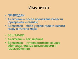Имунитет
• ПРИРОДАН
• А) активан – после прележане болести
(привремен и сталан)
• Б) пасиван – бебе у првој години живота
имају антитела мајке
• ВЕШТАЧКИ
• А) активан – вакцинација
• Б) пасиван - готова антитела се дају
оболелим лицима (имуносеруми и
гамаглобулини)
 