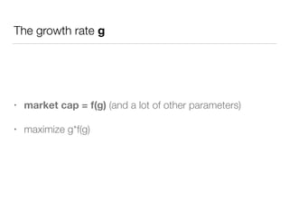 The growth rate g
• market cap = f(g) (and a lot of other parameters)
• maximize g*f(g)
 