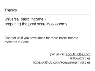 Thanks
universal basic income -
preparing the post scarcity economy
Contact us if you have ideas for more basic income
meetups in Berlin
join us on: aboutcircles.com
@aboutCircles
https://github.com/koeppelmann/circles
 