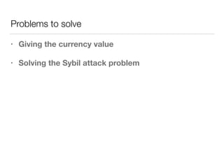 Problems to solve
• Giving the currency value
• Solving the Sybil attack problem
 