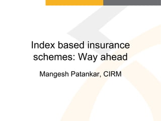 Index based insurance
 schemes: Way ahead
 Mangesh Patankar, CIRM
 