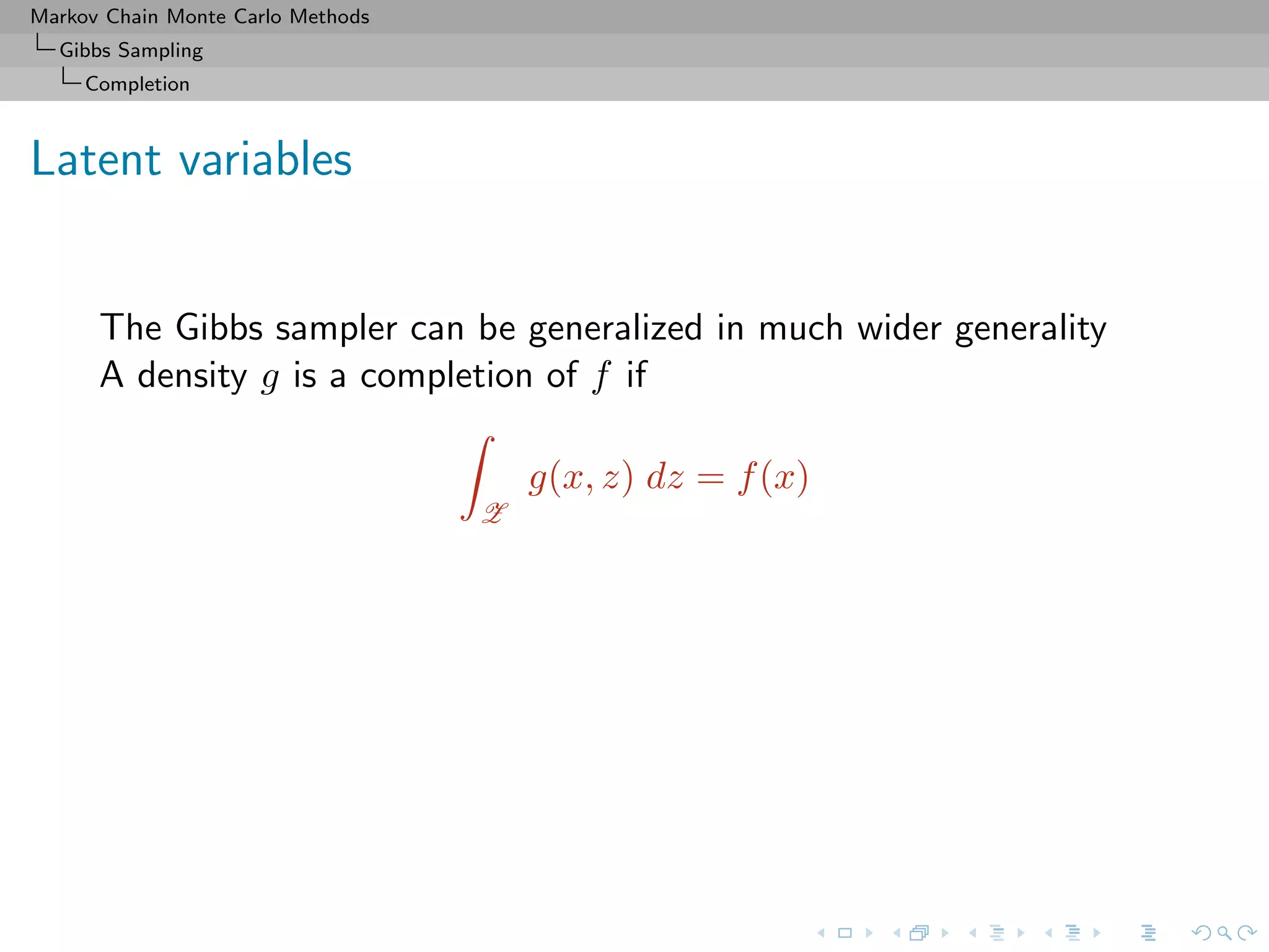 Markov Chain Monte Carlo Methods
Gibbs Sampling
Completion
Latent variables
The Gibbs sampler can be generalized in much wider generality
A density g is a completion of f if
Z
g(x, z) dz = f(x)
 