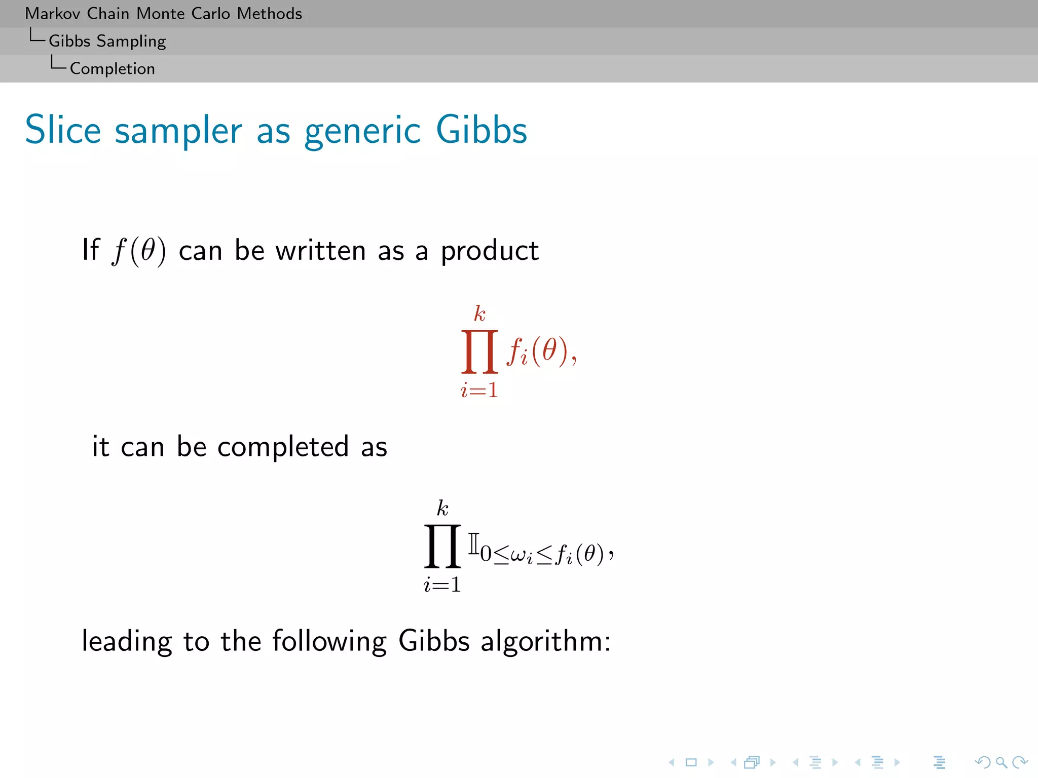 Markov Chain Monte Carlo Methods
Gibbs Sampling
Completion
Slice sampler as generic Gibbs
If f(θ) can be written as a product
k
i=1
fi(θ),
it can be completed as
k
i=1
I0≤ωi≤fi(θ),
leading to the following Gibbs algorithm:
 
