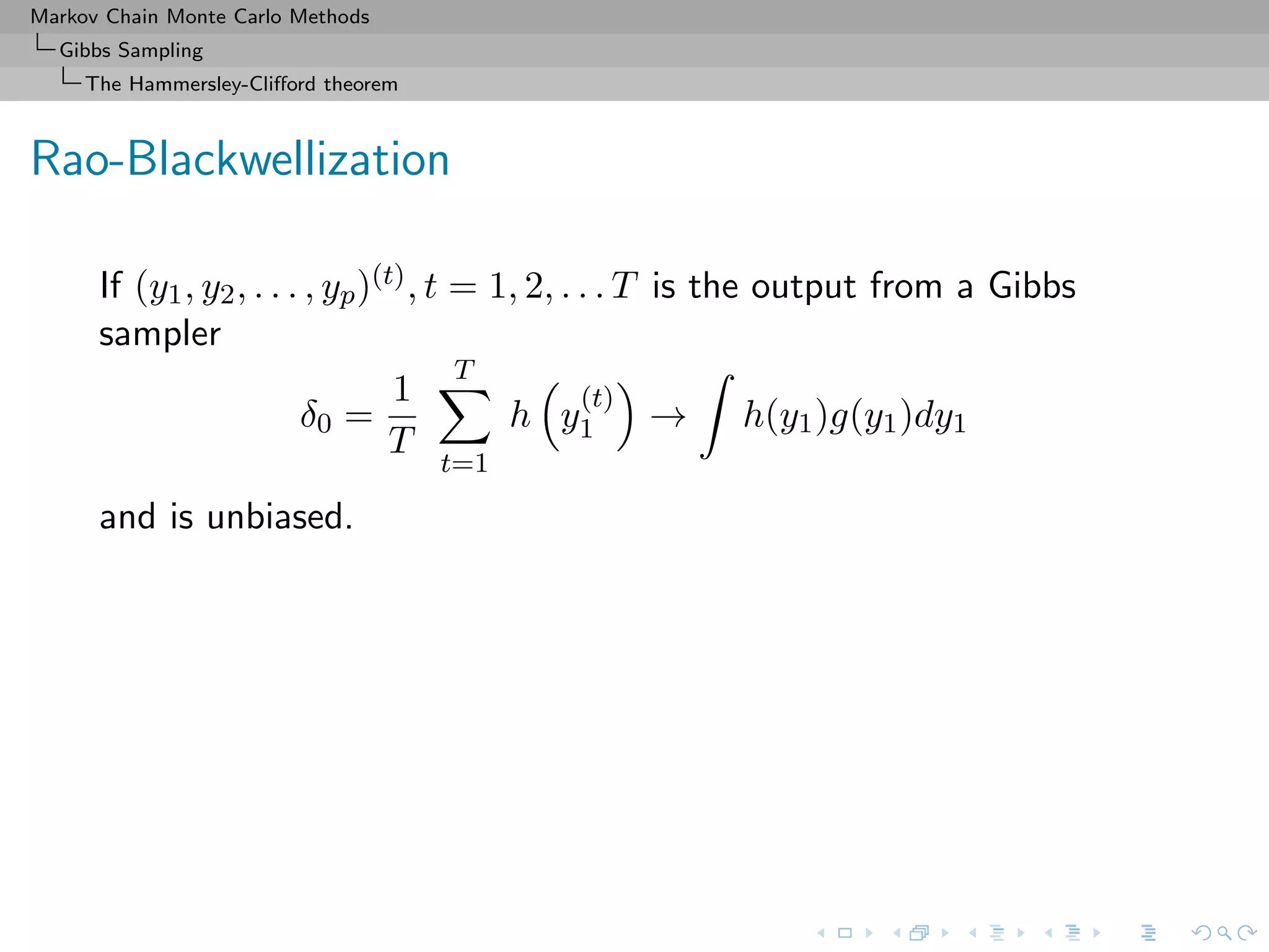 Markov Chain Monte Carlo Methods
Gibbs Sampling
The Hammersley-Cliﬀord theorem
Rao-Blackwellization
If (y1, y2, . . . , yp)(t), t = 1, 2, . . . T is the output from a Gibbs
sampler
δ0 =
1
T
T
t=1
h y
(t)
1 → h(y1)g(y1)dy1
and is unbiased.
 