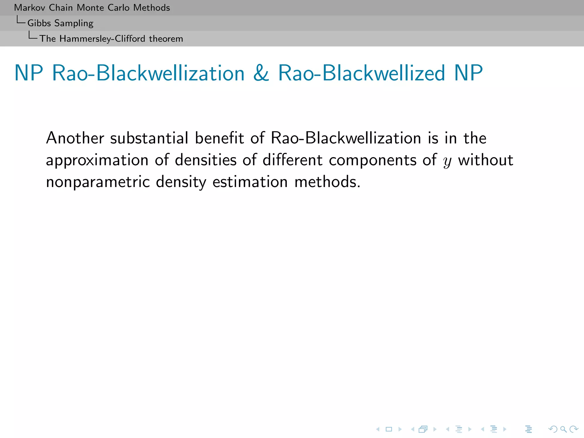 Markov Chain Monte Carlo Methods
Gibbs Sampling
The Hammersley-Cliﬀord theorem
NP Rao-Blackwellization & Rao-Blackwellized NP
Another substantial beneﬁt of Rao-Blackwellization is in the
approximation of densities of diﬀerent components of y without
nonparametric density estimation methods.
 