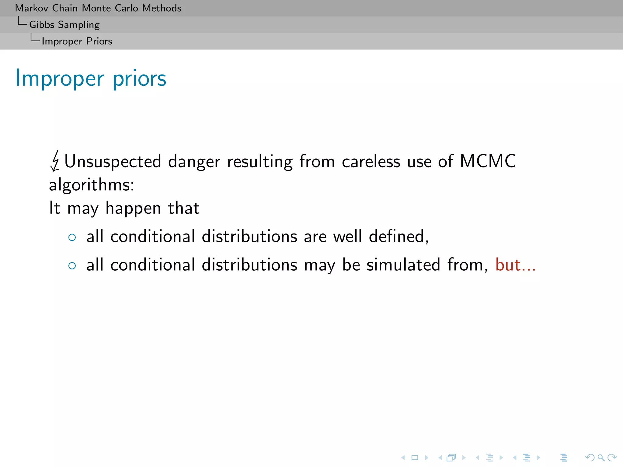 Markov Chain Monte Carlo Methods
Gibbs Sampling
Improper Priors
Improper priors
Unsuspected danger resulting from careless use of MCMC
algorithms:
It may happen that
◦ all conditional distributions are well deﬁned,
◦ all conditional distributions may be simulated from, but...
 