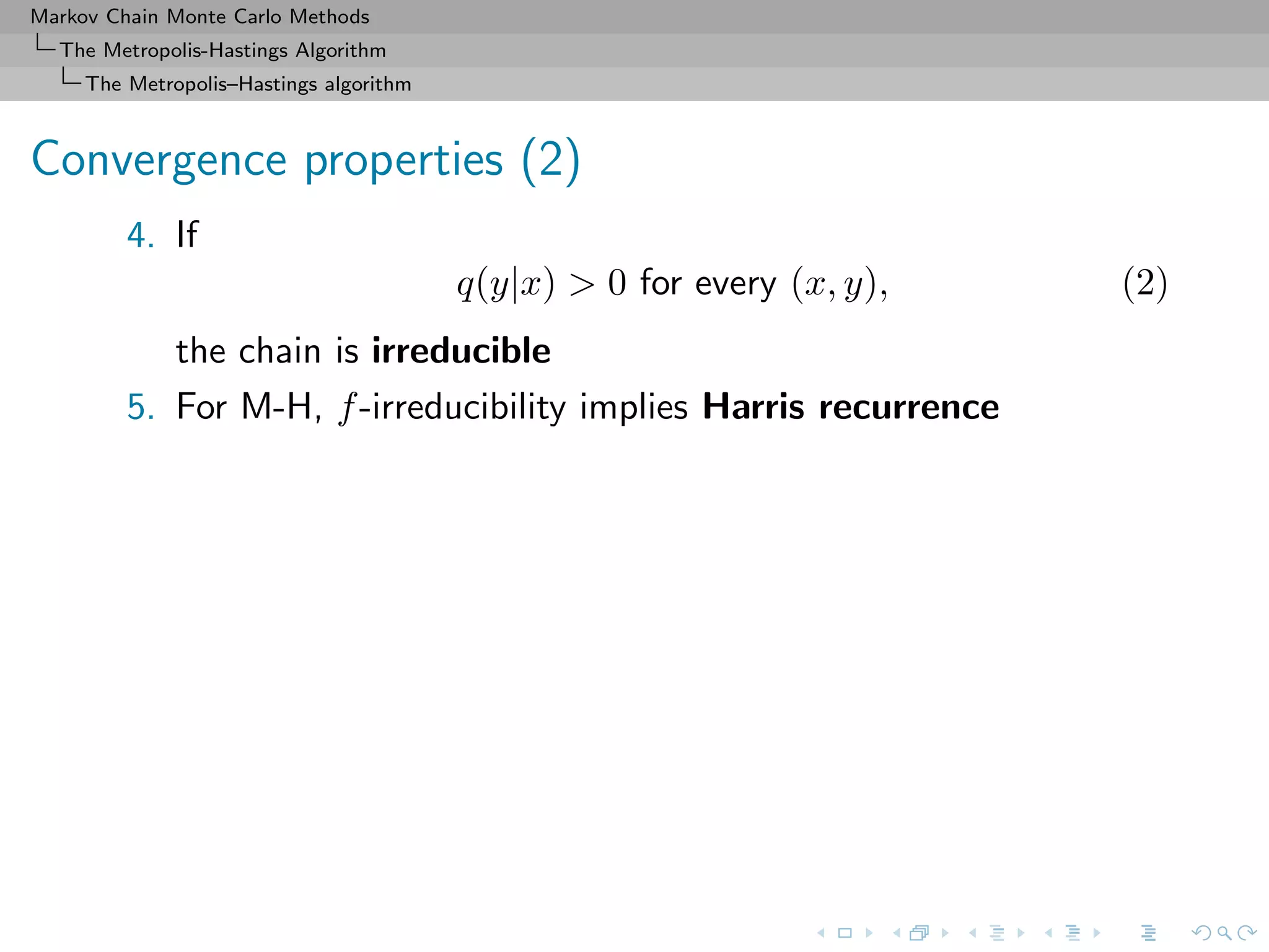 Markov Chain Monte Carlo Methods
The Metropolis-Hastings Algorithm
The Metropolis–Hastings algorithm
Convergence properties (2)
4. If
q(y|x) > 0 for every (x, y), (2)
the chain is irreducible
5. For M-H, f-irreducibility implies Harris recurrence
 